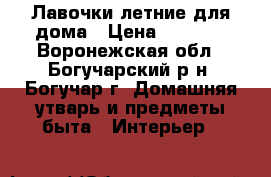 Лавочки летние для дома › Цена ­ 2 000 - Воронежская обл., Богучарский р-н, Богучар г. Домашняя утварь и предметы быта » Интерьер   